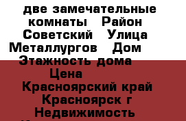 две замечательные комнаты › Район ­ Советский › Улица ­ Металлургов › Дом ­ 1 › Этажность дома ­ 5 › Цена ­ 9 000 - Красноярский край, Красноярск г. Недвижимость » Квартиры аренда   . Красноярский край,Красноярск г.